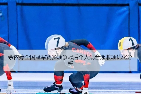 余依婷全国冠军赛多项争冠后个人混合泳兼项优化分析